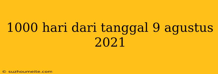 1000 Hari Dari Tanggal 9 Agustus 2021