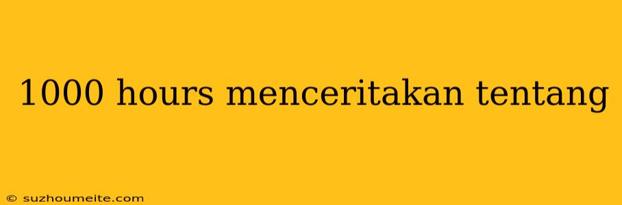 1000 Hours Menceritakan Tentang