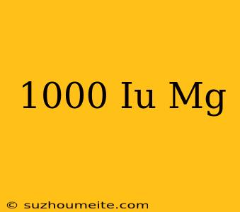 1000 Iu = Mg