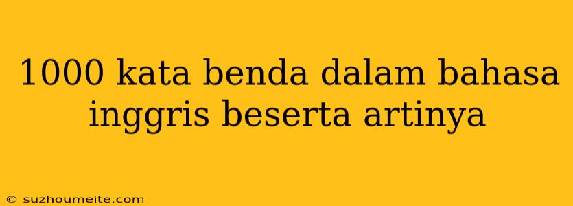 1000 Kata Benda Dalam Bahasa Inggris Beserta Artinya