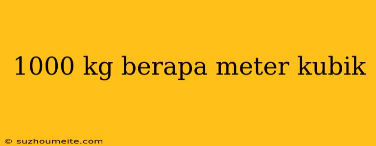 1000 Kg Berapa Meter Kubik