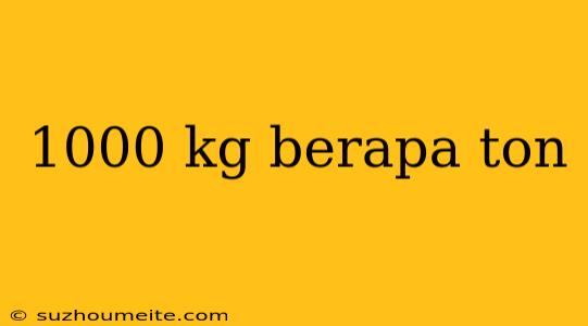 1000 Kg Berapa Ton