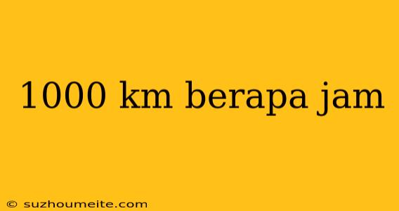 1000 Km Berapa Jam