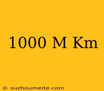 1000 M = Km