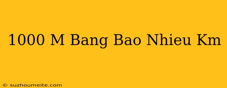 1000 M Bằng Bao Nhiêu Km