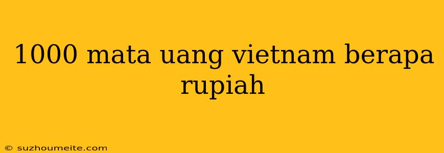 1000 Mata Uang Vietnam Berapa Rupiah