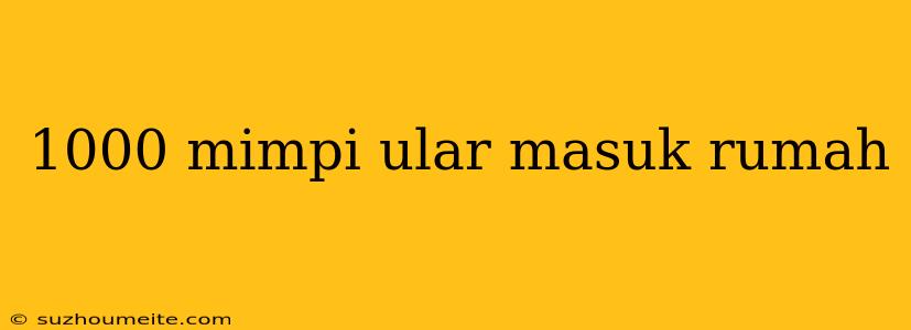 1000 Mimpi Ular Masuk Rumah