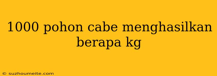 1000 Pohon Cabe Menghasilkan Berapa Kg