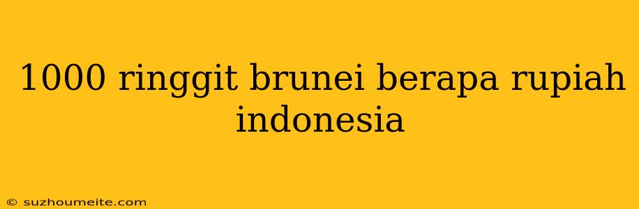 1000 Ringgit Brunei Berapa Rupiah Indonesia