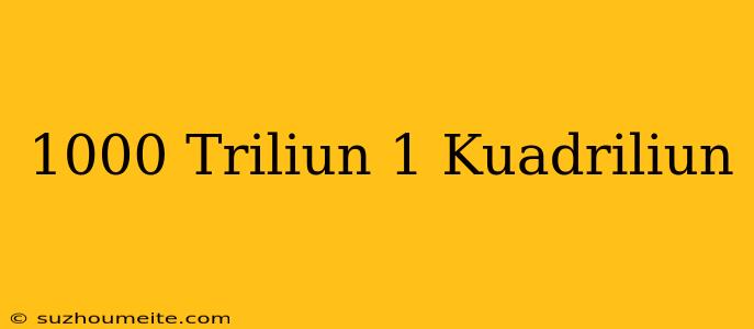 1000 Triliun = 1 Kuadriliun