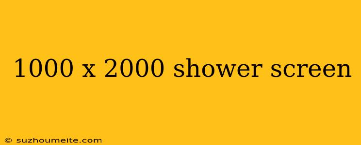 1000 X 2000 Shower Screen