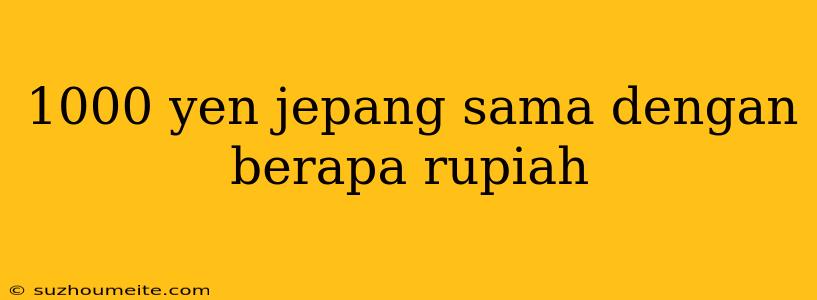 1000 Yen Jepang Sama Dengan Berapa Rupiah