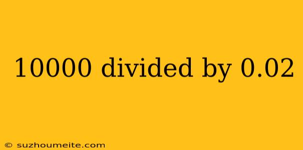 10000 Divided By 0.02