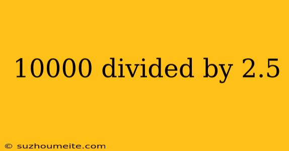 10000 Divided By 2.5