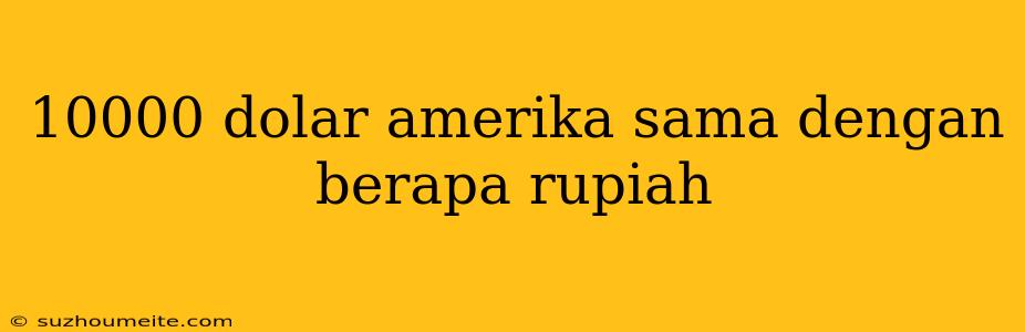 10000 Dolar Amerika Sama Dengan Berapa Rupiah