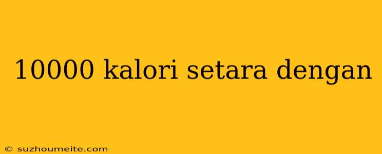 10000 Kalori Setara Dengan