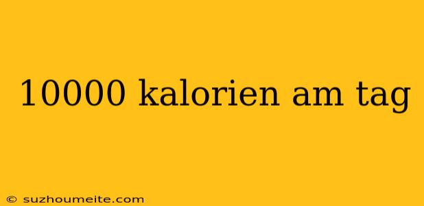 10000 Kalorien Am Tag