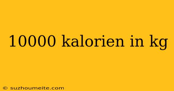 10000 Kalorien In Kg