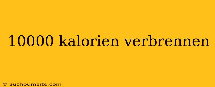 10000 Kalorien Verbrennen