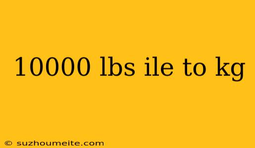 10000 Lbs Ile To Kg