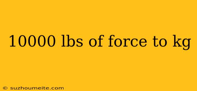 10000 Lbs Of Force To Kg