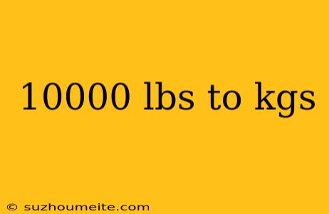 10000 Lbs To Kgs