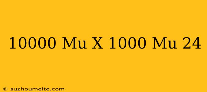 10000 Mũ X = 1000 Mũ 24