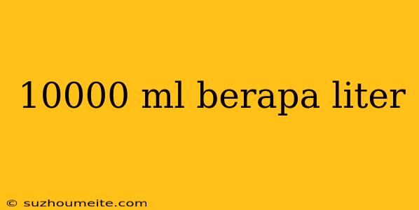 10000 Ml Berapa Liter