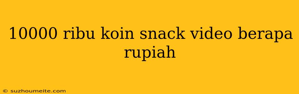 10000 Ribu Koin Snack Video Berapa Rupiah