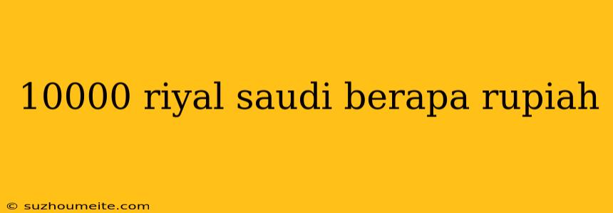 10000 Riyal Saudi Berapa Rupiah