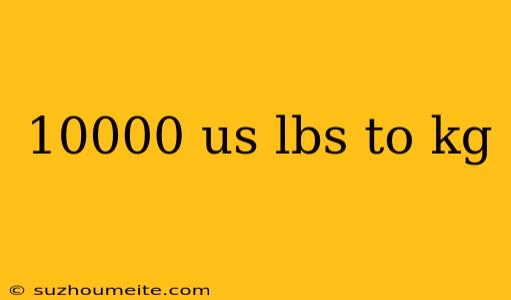 10000 Us Lbs To Kg