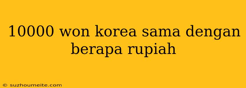 10000 Won Korea Sama Dengan Berapa Rupiah