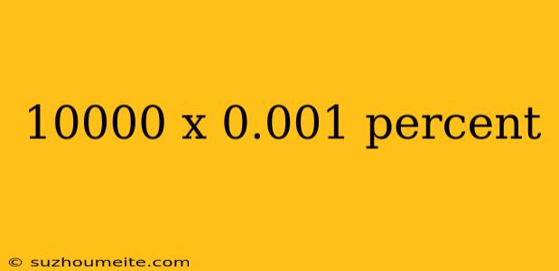 10000 X 0.001 Percent