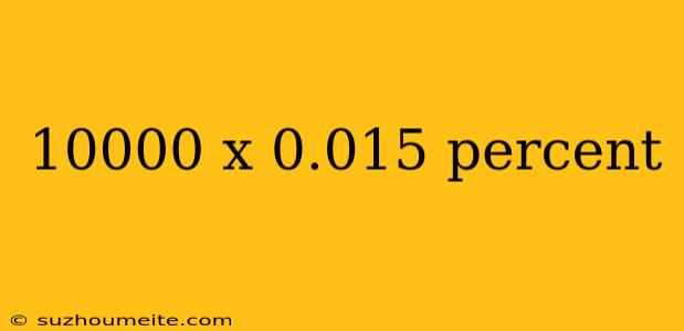 10000 X 0.015 Percent