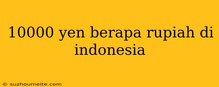 10000 Yen Berapa Rupiah Di Indonesia