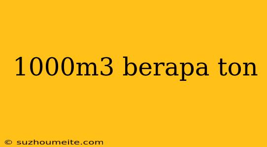 1000m3 Berapa Ton