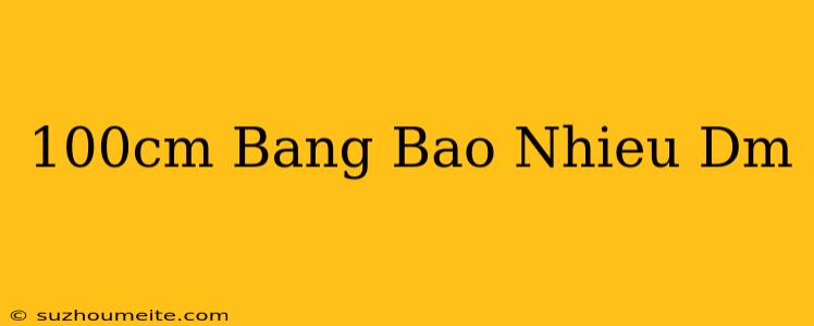 100cm Bằng Bao Nhiêu Dm