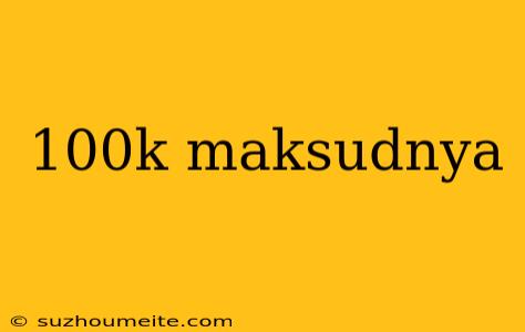 100k Maksudnya