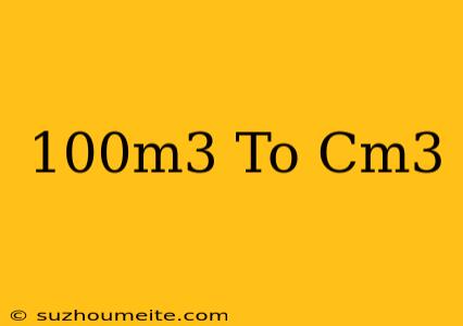 100m^3 To Cm^3