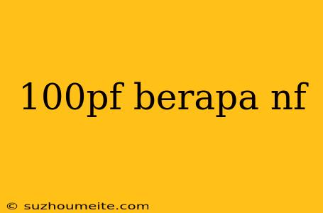 100pf Berapa Nf