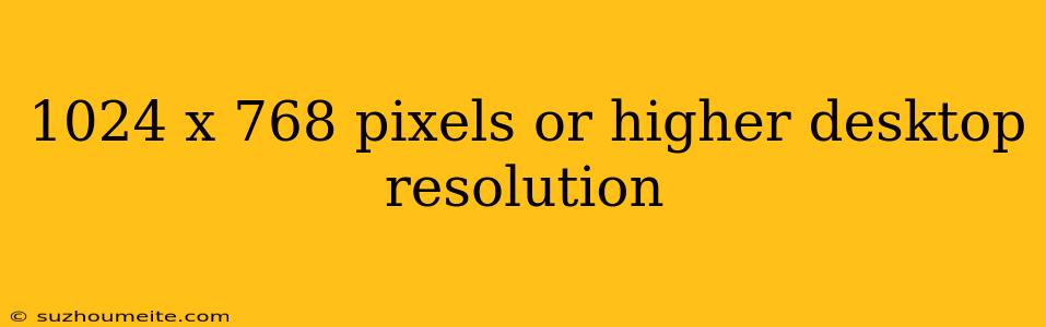 1024 X 768 Pixels Or Higher Desktop Resolution