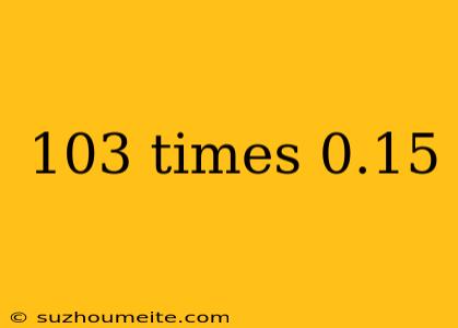 103 Times 0.15