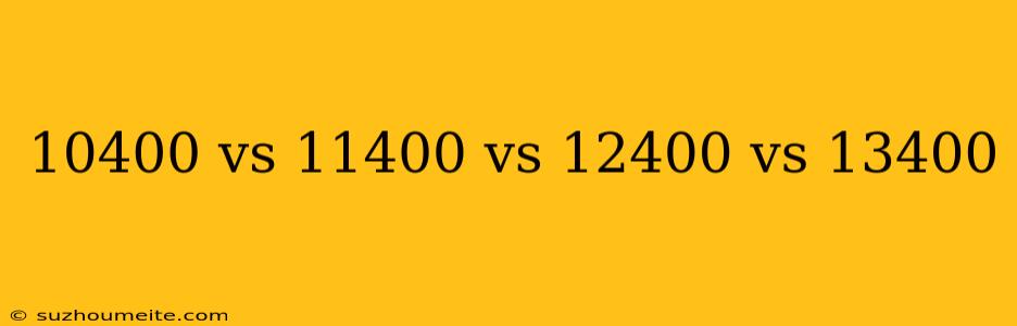 10400 Vs 11400 Vs 12400 Vs 13400