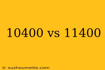 10400 Vs 11400