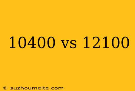 10400 Vs 12100