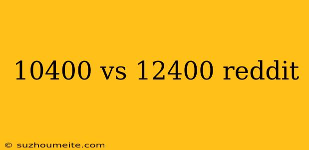 10400 Vs 12400 Reddit