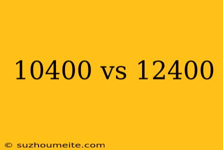 10400 Vs 12400