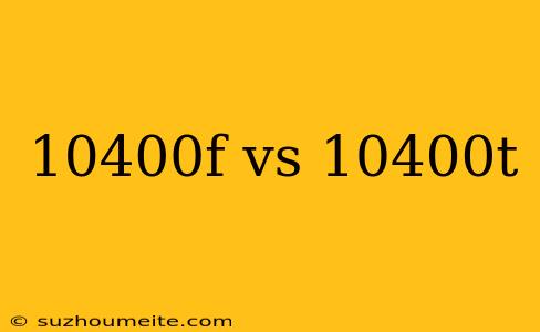 10400f Vs 10400t