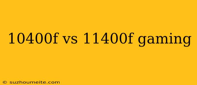 10400f Vs 11400f Gaming