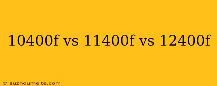 10400f Vs 11400f Vs 12400f